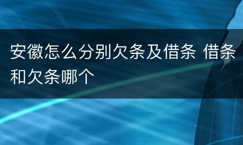 安徽怎么分别欠条及借条 借条和欠条哪个