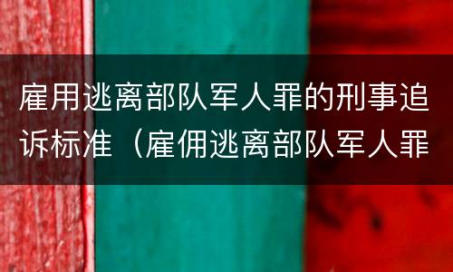 雇用逃离部队军人罪的刑事追诉标准（雇佣逃离部队军人罪）