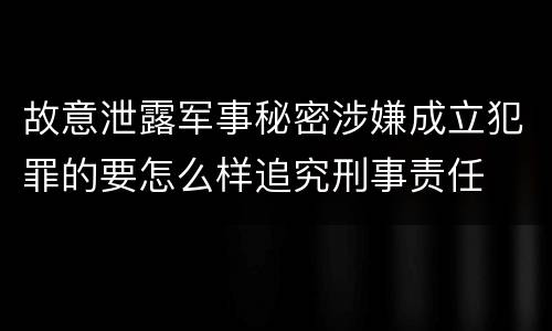 故意泄露军事秘密涉嫌成立犯罪的要怎么样追究刑事责任