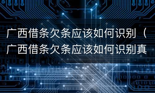 广西借条欠条应该如何识别（广西借条欠条应该如何识别真伪）