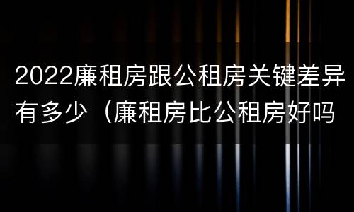2022廉租房跟公租房关键差异有多少（廉租房比公租房好吗）