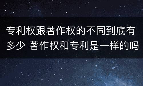 专利权跟著作权的不同到底有多少 著作权和专利是一样的吗