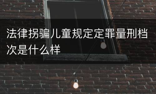 法律拐骗儿童规定定罪量刑档次是什么样