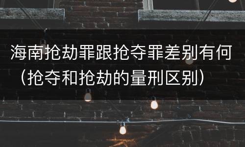 海南抢劫罪跟抢夺罪差别有何（抢夺和抢劫的量刑区别）