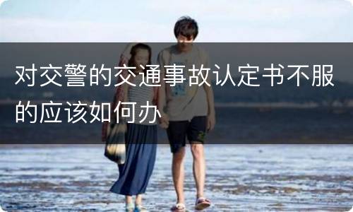 对交警的交通事故认定书不服的应该如何办