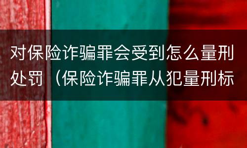 对保险诈骗罪会受到怎么量刑处罚（保险诈骗罪从犯量刑标准）
