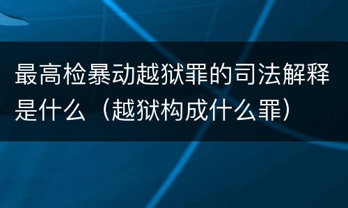 最高检暴动越狱罪的司法解释是什么（越狱构成什么罪）
