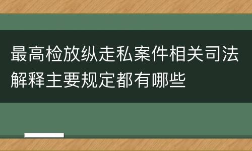 最高检放纵走私案件相关司法解释主要规定都有哪些