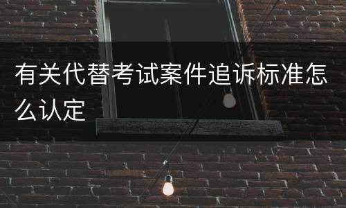 有关代替考试案件追诉标准怎么认定