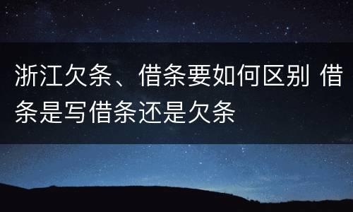 浙江欠条、借条要如何区别 借条是写借条还是欠条