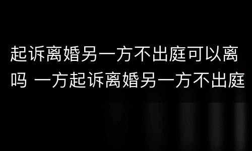 起诉离婚另一方不出庭可以离吗 一方起诉离婚另一方不出庭会怎样