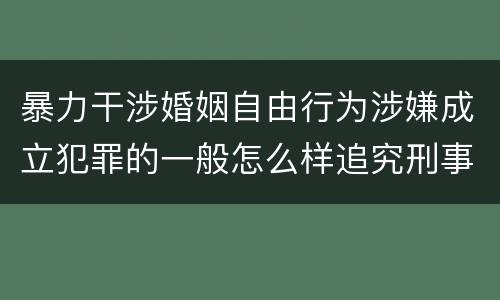 暴力干涉婚姻自由行为涉嫌成立犯罪的一般怎么样追究刑事责任