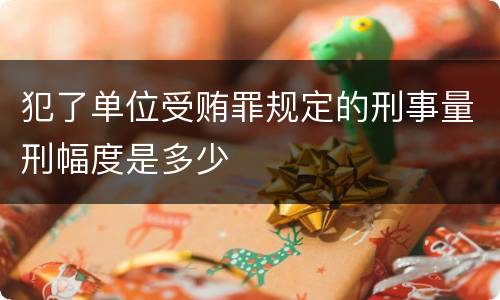 犯了单位受贿罪规定的刑事量刑幅度是多少
