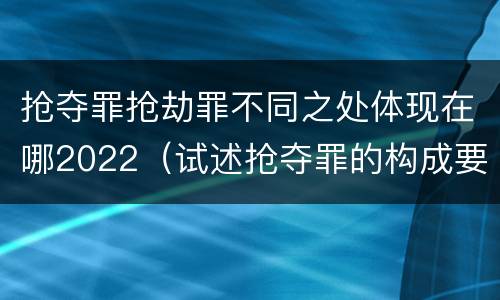 抢夺罪抢劫罪不同之处体现在哪2022（试述抢夺罪的构成要件以及与抢劫罪的区别）