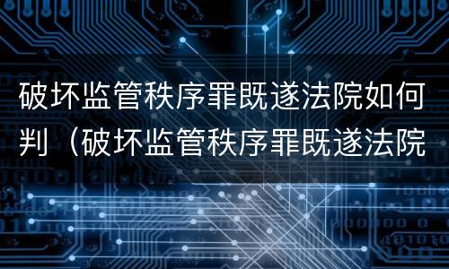 破坏监管秩序罪既遂法院如何判（破坏监管秩序罪既遂法院如何判刑）