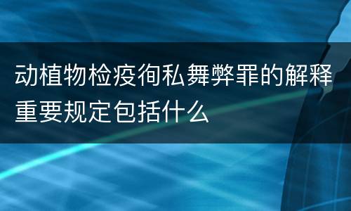 动植物检疫徇私舞弊罪的解释重要规定包括什么