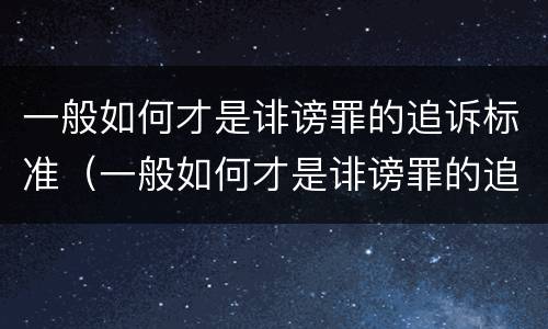 一般如何才是诽谤罪的追诉标准（一般如何才是诽谤罪的追诉标准呢）