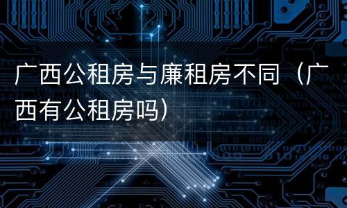 广西公租房与廉租房不同（广西有公租房吗）