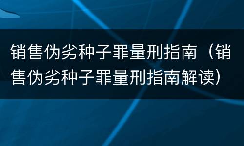 销售伪劣种子罪量刑指南（销售伪劣种子罪量刑指南解读）