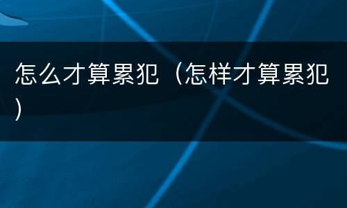 怎么才算累犯（怎样才算累犯）