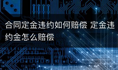 合同定金违约如何赔偿 定金违约金怎么赔偿