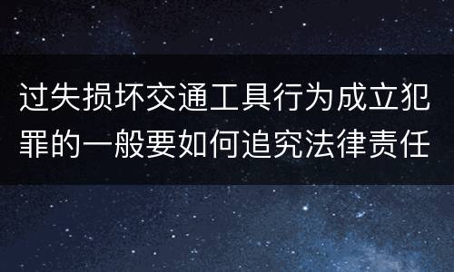 过失损坏交通工具行为成立犯罪的一般要如何追究法律责任