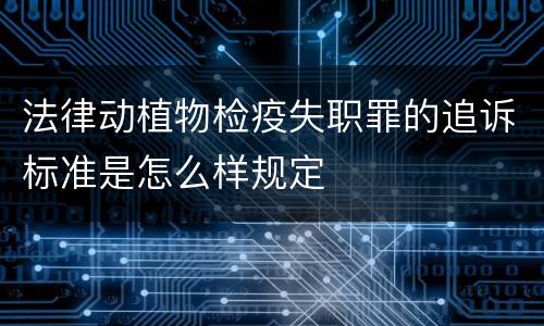 法律动植物检疫失职罪的追诉标准是怎么样规定