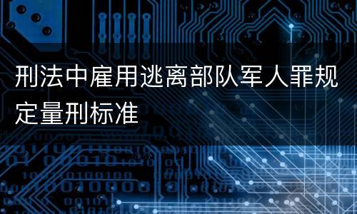 刑法中雇用逃离部队军人罪规定量刑标准