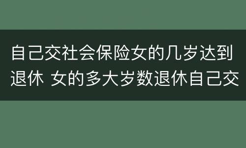 自己交社会保险女的几岁达到退休 女的多大岁数退休自己交的社保