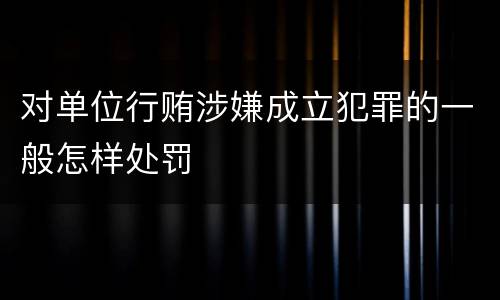 对单位行贿涉嫌成立犯罪的一般怎样处罚