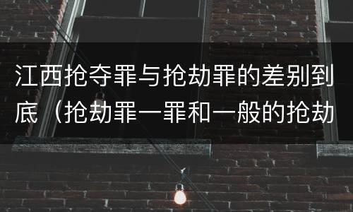 江西抢夺罪与抢劫罪的差别到底（抢劫罪一罪和一般的抢劫罪）