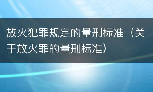 放火犯罪规定的量刑标准（关于放火罪的量刑标准）