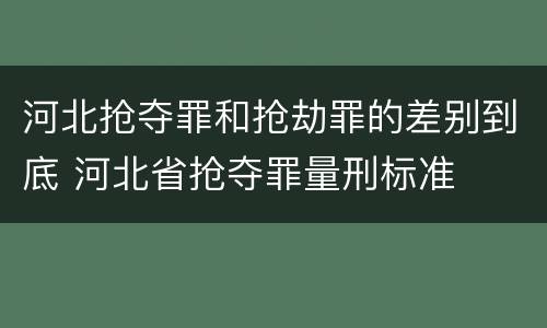 河北抢夺罪和抢劫罪的差别到底 河北省抢夺罪量刑标准