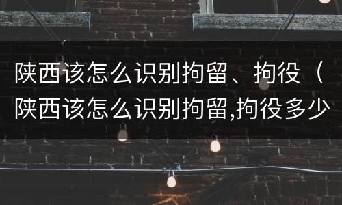 陕西该怎么识别拘留、拘役（陕西该怎么识别拘留,拘役多少天）