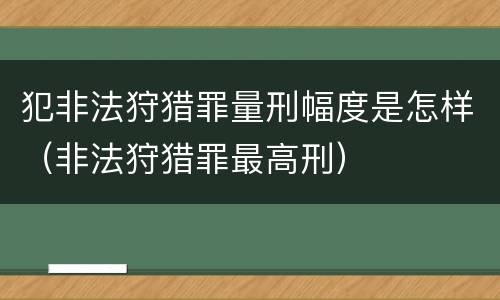 犯非法狩猎罪量刑幅度是怎样（非法狩猎罪最高刑）