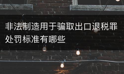 非法制造用于骗取出口退税罪处罚标准有哪些
