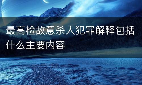 最高检故意杀人犯罪解释包括什么主要内容