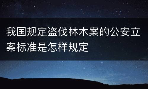 我国规定盗伐林木案的公安立案标准是怎样规定