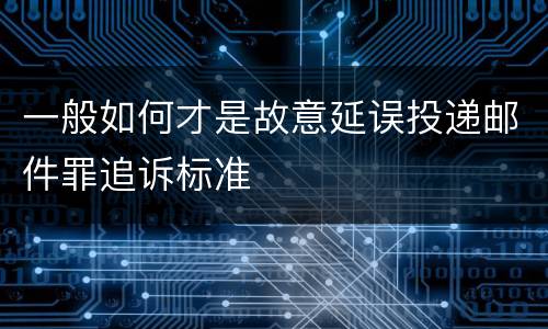 一般如何才是故意延误投递邮件罪追诉标准