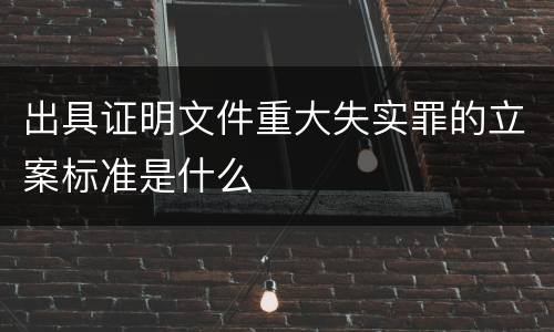 出具证明文件重大失实罪的立案标准是什么