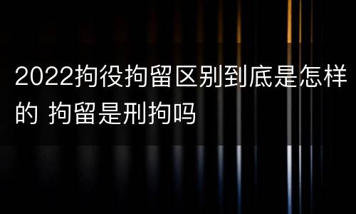 2022拘役拘留区别到底是怎样的 拘留是刑拘吗