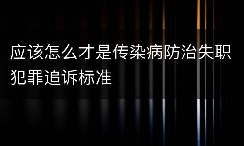应该怎么才是传染病防治失职犯罪追诉标准