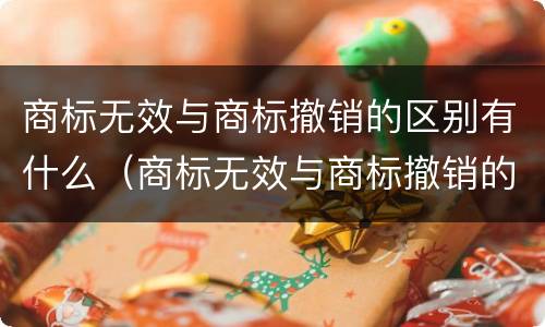商标无效与商标撤销的区别有什么（商标无效与商标撤销的区别有什么不同）