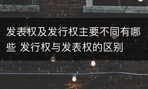发表权及发行权主要不同有哪些 发行权与发表权的区别