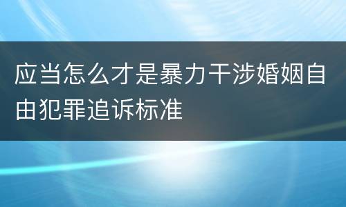 应当怎么才是暴力干涉婚姻自由犯罪追诉标准