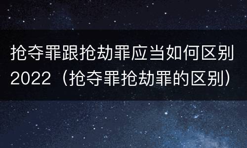 抢夺罪跟抢劫罪应当如何区别2022（抢夺罪抢劫罪的区别）