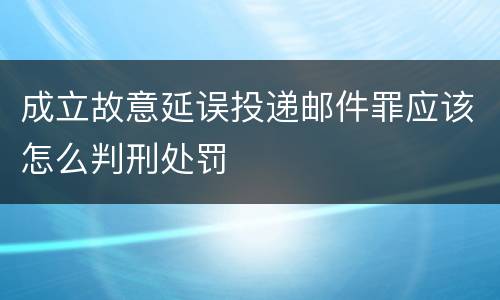 成立故意延误投递邮件罪应该怎么判刑处罚