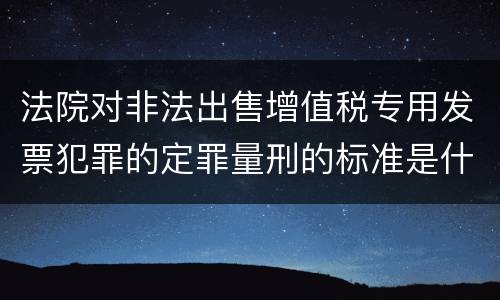 法院对非法出售增值税专用发票犯罪的定罪量刑的标准是什么样的