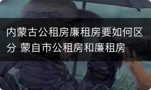 内蒙古公租房廉租房要如何区分 蒙自市公租房和廉租房