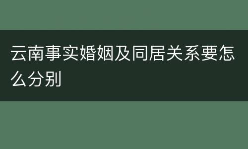 云南事实婚姻及同居关系要怎么分别
